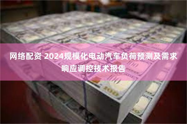 网络配资 2024规模化电动汽车负荷预测及需求响应调控技术报告