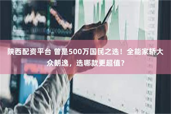 陕西配资平台 曾是500万国民之选！全能家轿大众朗逸，选哪款更超值？