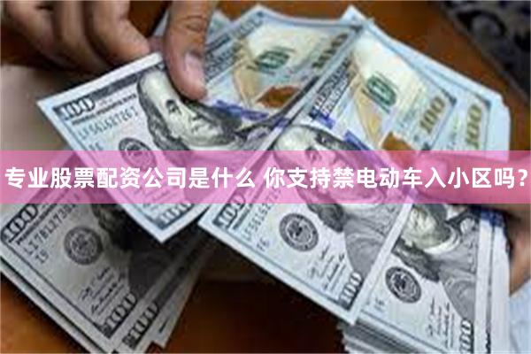 专业股票配资公司是什么 你支持禁电动车入小区吗？