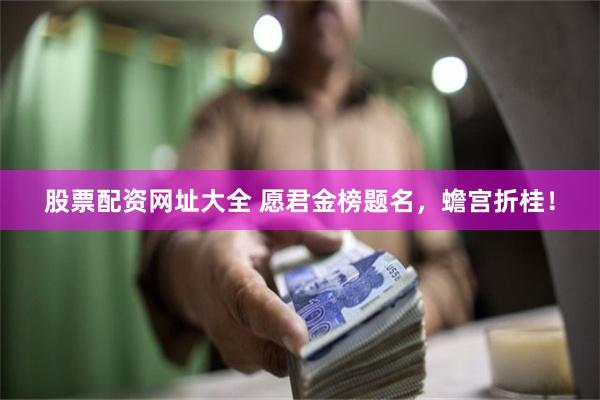 股票配资网址大全 愿君金榜题名，蟾宫折桂！