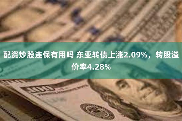 配资炒股连保有用吗 东亚转债上涨2.09%，转股溢价率4.28%