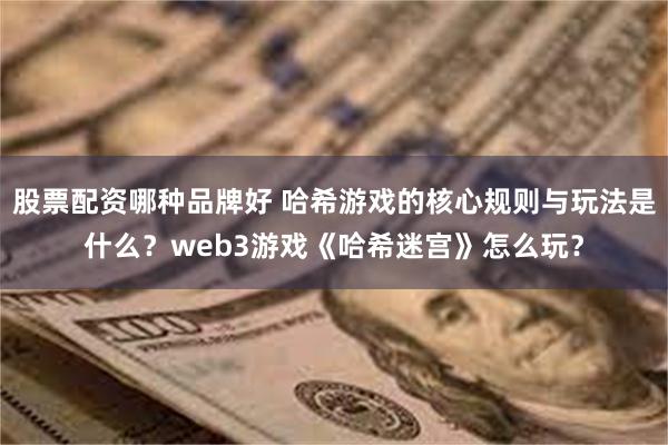 股票配资哪种品牌好 哈希游戏的核心规则与玩法是什么？web3游戏《哈希迷宫》怎么玩？