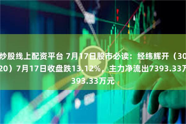 炒股线上配资平台 7月17日股市必读：经纬辉开（300120）7月17日收盘跌13.12%，主力净流出7393.33万元