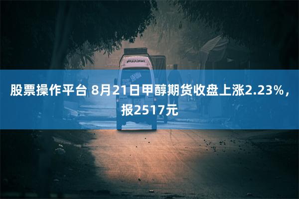 股票操作平台 8月21日甲醇期货收盘上涨2.23%，报2517元