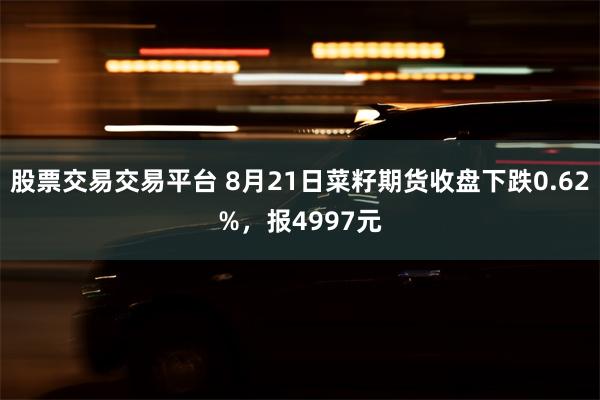 股票交易交易平台 8月21日菜籽期货收盘下跌0.62%，报4997元