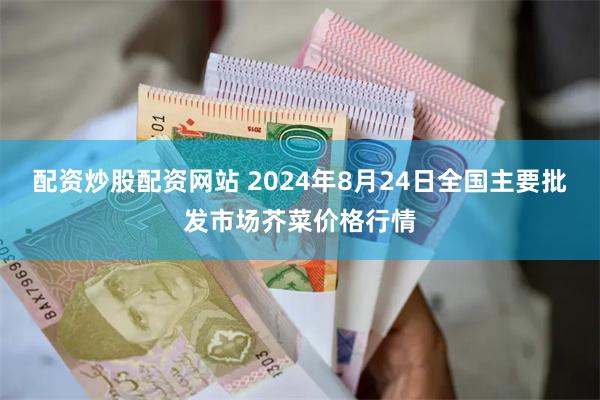 配资炒股配资网站 2024年8月24日全国主要批发市场芥菜价格行情