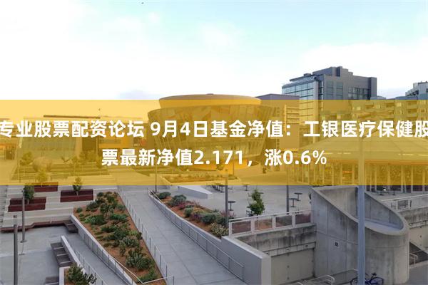 专业股票配资论坛 9月4日基金净值：工银医疗保健股票最新净值2.171，涨0.6%