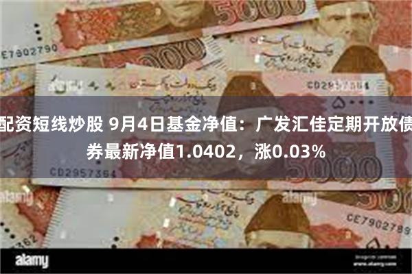 配资短线炒股 9月4日基金净值：广发汇佳定期开放债券最新净值1.0402，涨0.03%