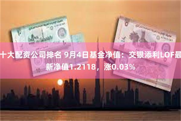 十大配资公司排名 9月4日基金净值：交银添利LOF最新净值1.2118，涨0.03%