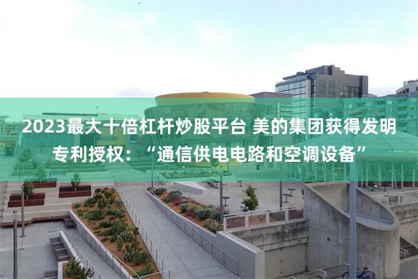 2023最大十倍杠杆炒股平台 美的集团获得发明专利授权：“通信供电电路和空调设备”