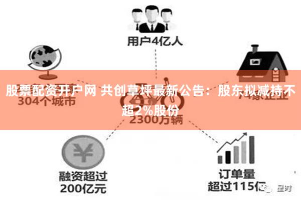 股票配资开户网 共创草坪最新公告：股东拟减持不超2%股份