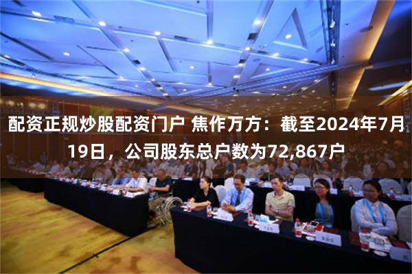 配资正规炒股配资门户 焦作万方：截至2024年7月19日，公司股东总户数为72,867户