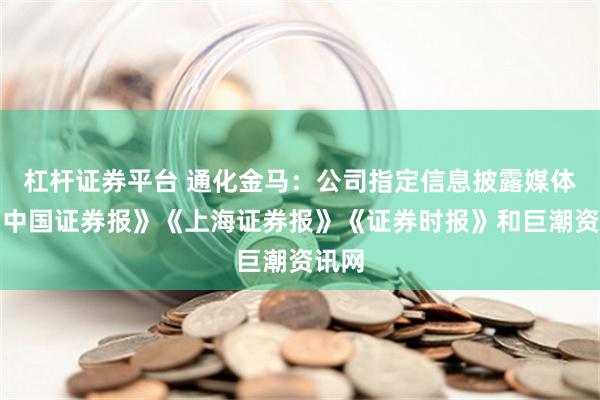 杠杆证券平台 通化金马：公司指定信息披露媒体为《中国证券报》《上海证券报》《证券时报》和巨潮资讯网