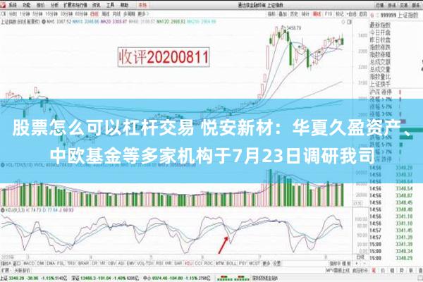 股票怎么可以杠杆交易 悦安新材：华夏久盈资产、中欧基金等多家机构于7月23日调研我司