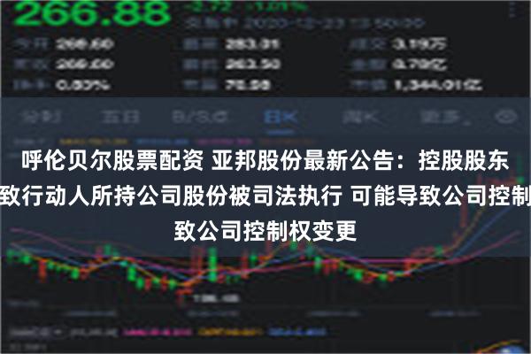 呼伦贝尔股票配资 亚邦股份最新公告：控股股东及其一致行动人所持公司股份被司法执行 可能导致公司控制权变更