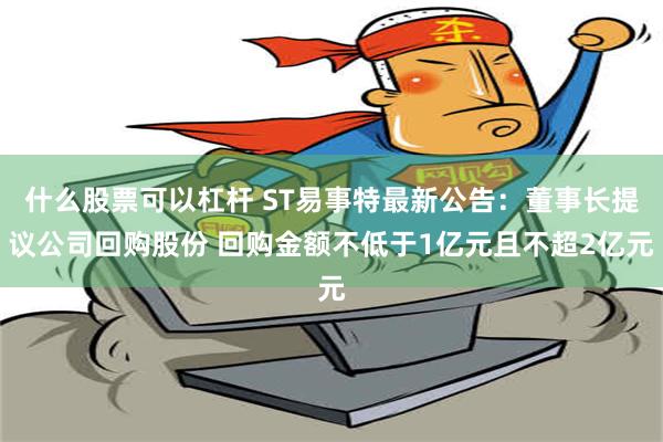 什么股票可以杠杆 ST易事特最新公告：董事长提议公司回购股份 回购金额不低于1亿元且不超2亿元