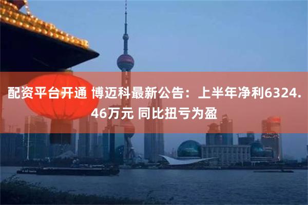 配资平台开通 博迈科最新公告：上半年净利6324.46万元 同比扭亏为盈