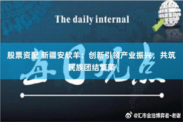 股票资配 新疆安欣羊：创新引领产业振兴，共筑民族团结繁荣