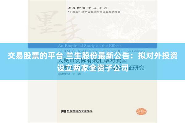 交易股票的平台 兰生股份最新公告：拟对外投资设立两家全资子公司