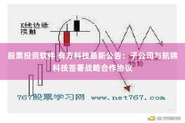 股票投资软件 有方科技最新公告：子公司与航锦科技签署战略合作协议