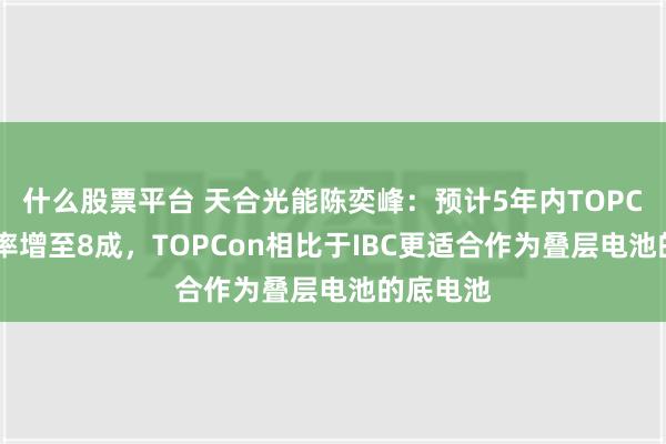 什么股票平台 天合光能陈奕峰：预计5年内TOPCon市占率增至8成，TOPCon相比于IBC更适合作为叠层电池的底电池