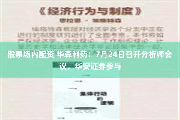 股票场内配资 华森制药：7月24日召开分析师会议，华安证券参与