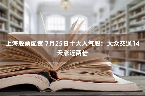 上海股票配资 7月25日十大人气股：大众交通14天涨近两倍