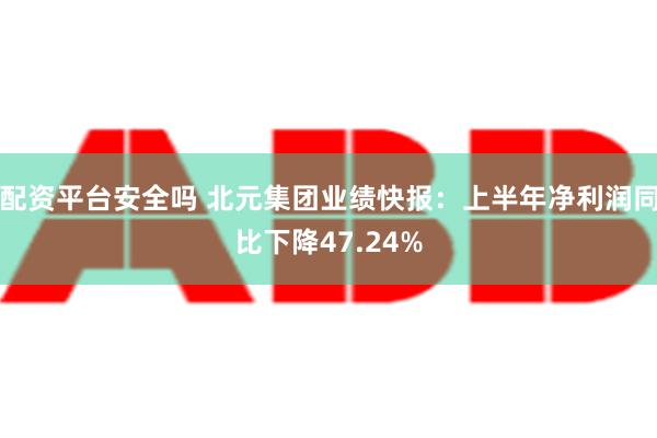 配资平台安全吗 北元集团业绩快报：上半年净利润同比下降47.24%