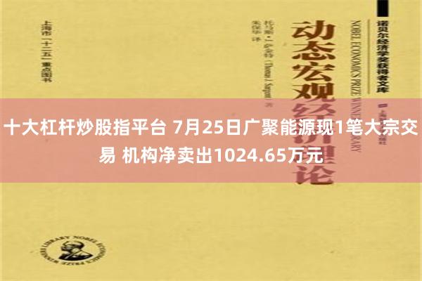 十大杠杆炒股指平台 7月25日广聚能源现1笔大宗交易 机构净卖出1024.65万元