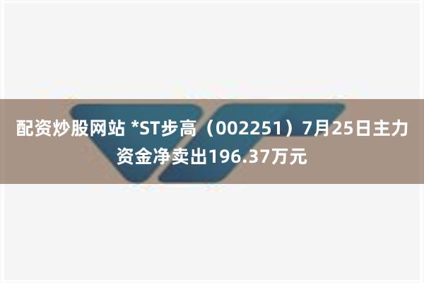 配资炒股网站 *ST步高（002251）7月25日主力资金净卖出196.37万元