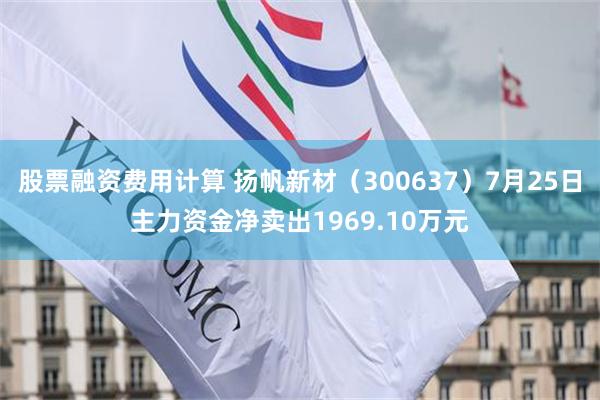 股票融资费用计算 扬帆新材（300637）7月25日主力资金净卖出1969.10万元