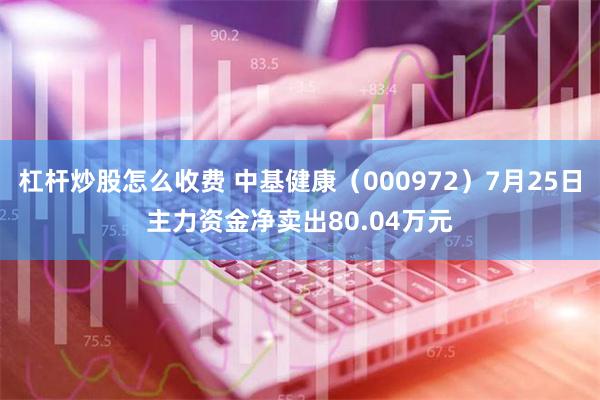 杠杆炒股怎么收费 中基健康（000972）7月25日主力资金净卖出80.04万元