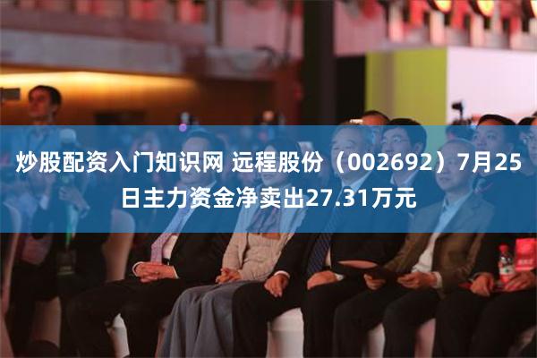 炒股配资入门知识网 远程股份（002692）7月25日主力资金净卖出27.31万元