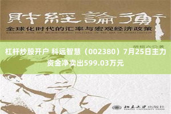 杠杆炒股开户 科远智慧（002380）7月25日主力资金净卖出599.03万元