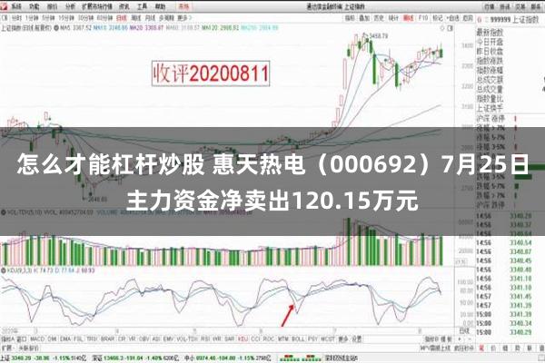 怎么才能杠杆炒股 惠天热电（000692）7月25日主力资金净卖出120.15万元