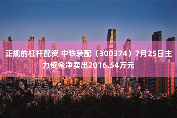 正规的杠杆配资 中铁装配（300374）7月25日主力资金净卖出2016.54万元