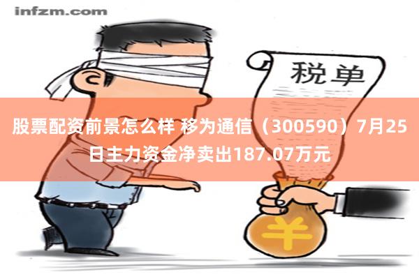 股票配资前景怎么样 移为通信（300590）7月25日主力资金净卖出187.07万元