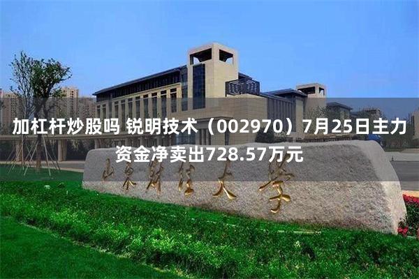 加杠杆炒股吗 锐明技术（002970）7月25日主力资金净卖出728.57万元