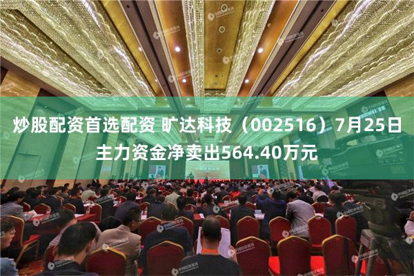 炒股配资首选配资 旷达科技（002516）7月25日主力资金净卖出564.40万元