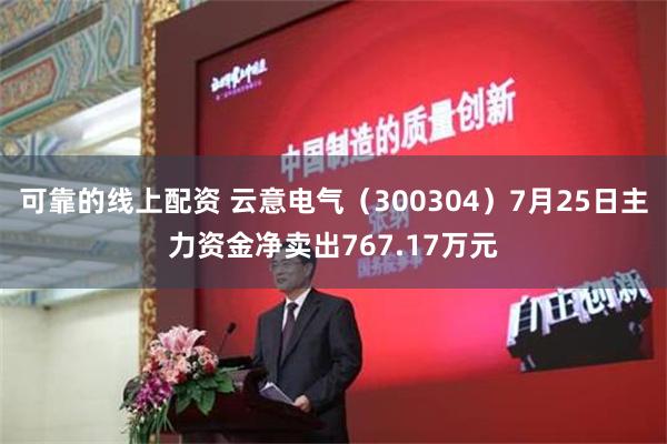 可靠的线上配资 云意电气（300304）7月25日主力资金净卖出767.17万元