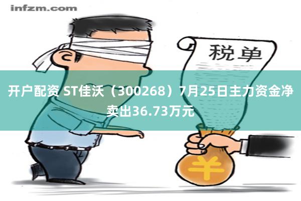 开户配资 ST佳沃（300268）7月25日主力资金净卖出36.73万元