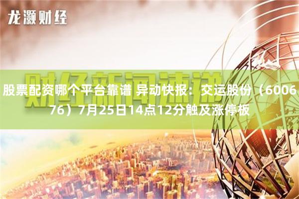 股票配资哪个平台靠谱 异动快报：交运股份（600676）7月25日14点12分触及涨停板