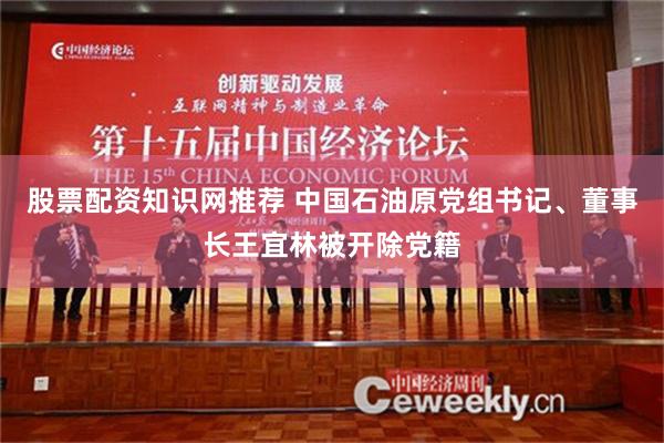 股票配资知识网推荐 中国石油原党组书记、董事长王宜林被开除党籍