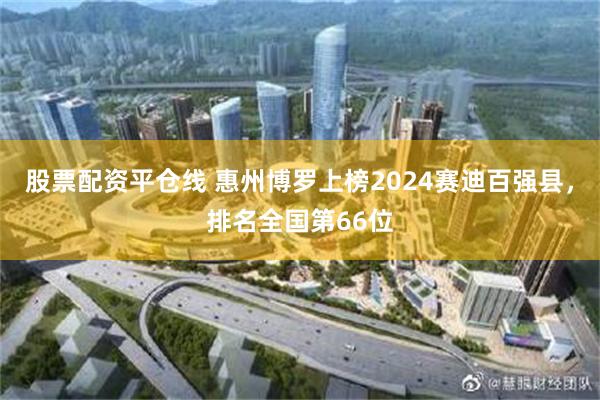 股票配资平仓线 惠州博罗上榜2024赛迪百强县，排名全国第66位