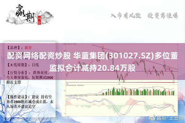 配资网络配资炒股 华蓝集团(301027.SZ)多位董监拟合计减持20.84万股