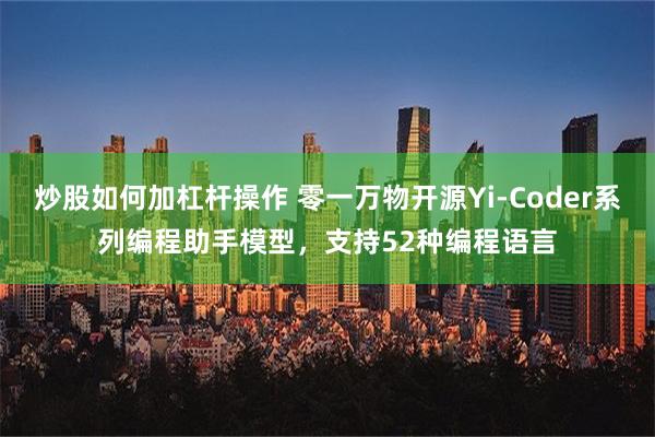 炒股如何加杠杆操作 零一万物开源Yi-Coder系列编程助手模型，支持52种编程语言