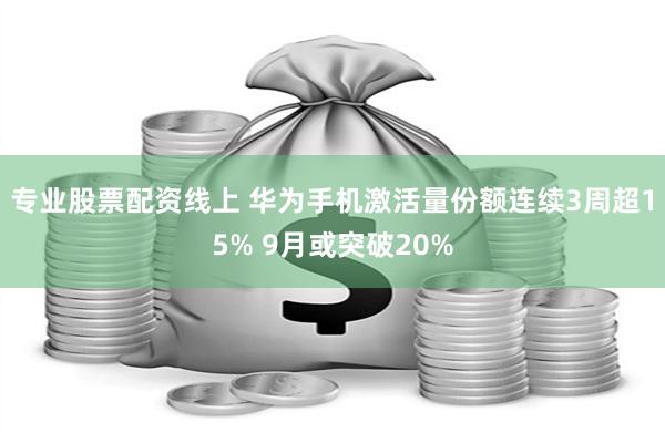 专业股票配资线上 华为手机激活量份额连续3周超15% 9月或突破20%