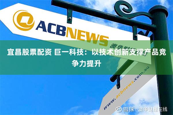 宜昌股票配资 巨一科技：以技术创新支撑产品竞争力提升