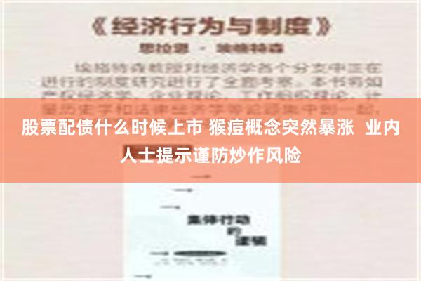 股票配债什么时候上市 猴痘概念突然暴涨  业内人士提示谨防炒作风险