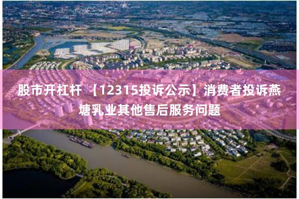 股市开杠杆 【12315投诉公示】消费者投诉燕塘乳业其他售后服务问题